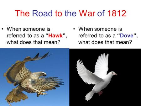 The Road to the War of 1812 When someone is referred to as a “Hawk”, what does that mean? When someone is referred to as a “Dove”, what does that mean?