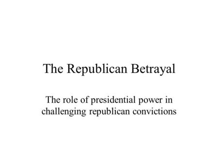 The Republican Betrayal The role of presidential power in challenging republican convictions.