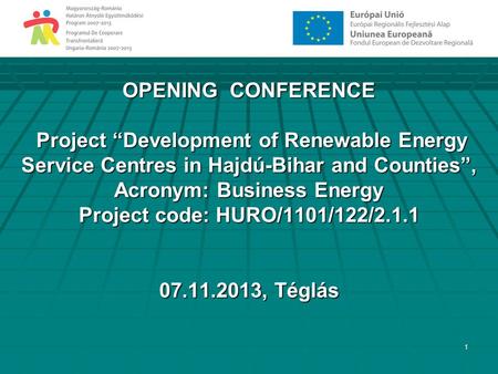 1 OPENING CONFERENCE Project “Development of Renewable Energy Service Centres in Hajdú-Bihar and Counties”, Acronym: Business Energy Project code: HURO/1101/122/2.1.1.