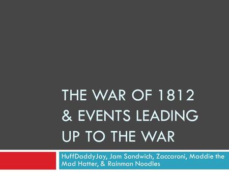 THE WAR OF 1812 & EVENTS LEADING UP TO THE WAR HuffDaddyJay, Jam Sandwich, Zaccaroni, Maddie the Mad Hatter, & Rainman Noodles.