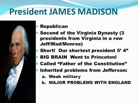 President JAMES MADISON Republican Second of the Virginia Dynasty (3 presidents from Virginia in a row Jeff/Mad/Monroe) Short! Our shortest president 5’