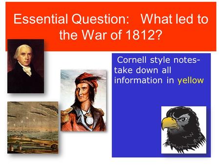 Essential Question: What led to the War of 1812? Cornell style notes- take down all information in yellow.