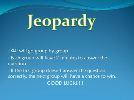 O We will go group by group o Each group will have 2 minutes to answer the question o If the first group doesn’t answer the question correctly, the next.