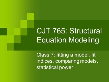 CJT 765: Structural Equation Modeling Class 7: fitting a model, fit indices, comparingmodels, statistical power.