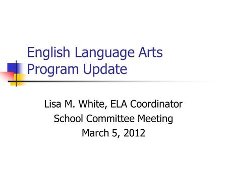 English Language Arts Program Update Lisa M. White, ELA Coordinator School Committee Meeting March 5, 2012.