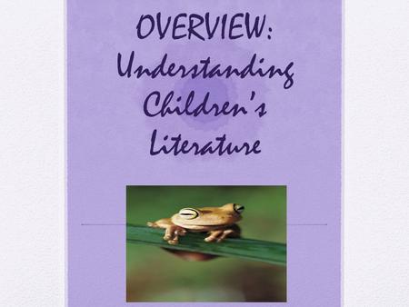 OVERVIEW: Understanding Children’s Literature. What is Children’s Literature?  What is literature in general?  Imaginative shaping of life and thinking.