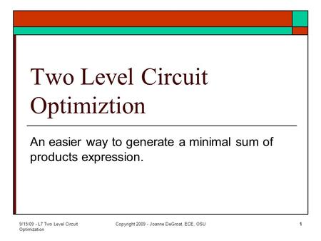 9/15/09 - L7 Two Level Circuit Optimization Copyright 2009 - Joanne DeGroat, ECE, OSU1 Two Level Circuit Optimiztion An easier way to generate a minimal.