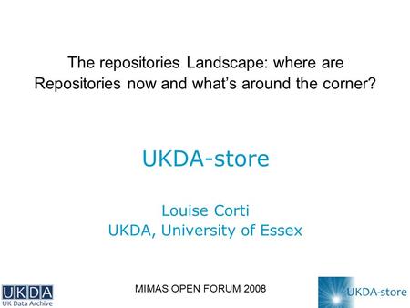 The repositories Landscape: where are Repositories now and what’s around the corner? UKDA-store Louise Corti UKDA, University of Essex MIMAS OPEN FORUM.