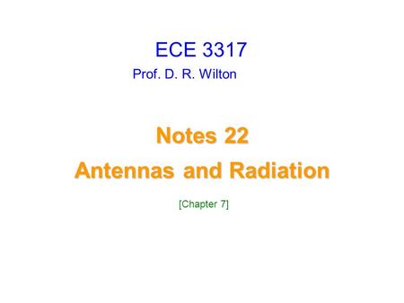Prof. D. R. Wilton Notes 22 Antennas and Radiation Antennas and Radiation ECE 3317 [Chapter 7]