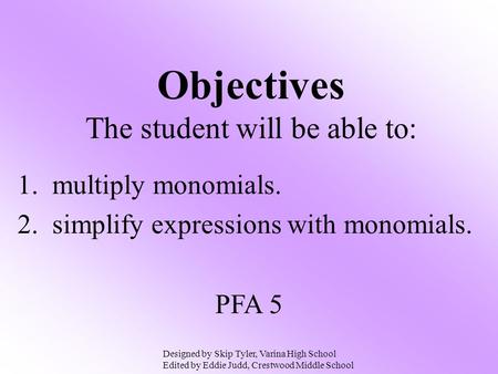 Objectives The student will be able to: 1. multiply monomials. 2. simplify expressions with monomials. PFA 5 Designed by Skip Tyler, Varina High School.