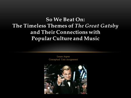 Laura Aspen Conceptual Unit Assignment So We Beat On: The Timeless Themes of The Great Gatsby and Their Connections with Popular Culture and Music.