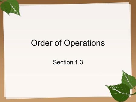 Order of Operations Section 1.3. 1.3 Order of Operations GOAL 1 Use the order of operations to evaluate algebraic expressions. What you should learn To.