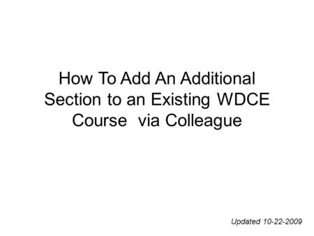 How To Add An Additional Section to an Existing WDCE Course via Colleague Updated 10-22-2009.