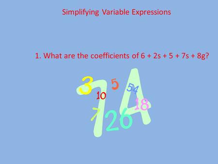 Simplifying Variable Expressions 1. What are the coefficients of 6 + 2s + 5 + 7s + 8g?