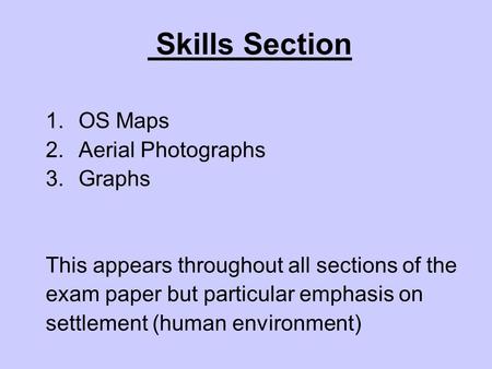 Skills Section 1.OS Maps 2.Aerial Photographs 3.Graphs This appears throughout all sections of the exam paper but particular emphasis on settlement (human.