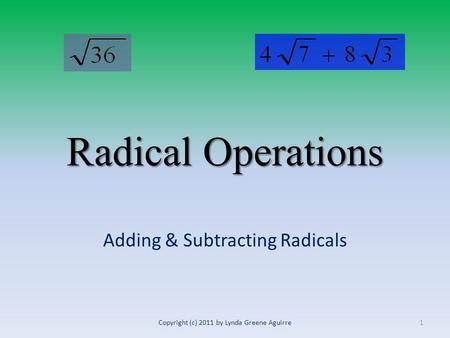 Radical Operations Adding & Subtracting Radicals 1Copyright (c) 2011 by Lynda Greene Aguirre.