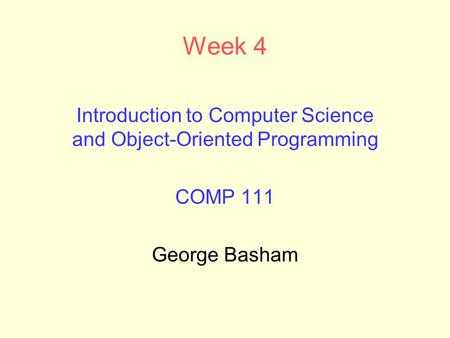 Week 4 Introduction to Computer Science and Object-Oriented Programming COMP 111 George Basham.