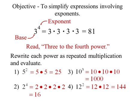 Objective - To simplify expressions involving exponents. 3 4 = 3 3 3 3= 81 Exponent Base Read, “Three to the fourth power.” Rewrite each power as repeated.