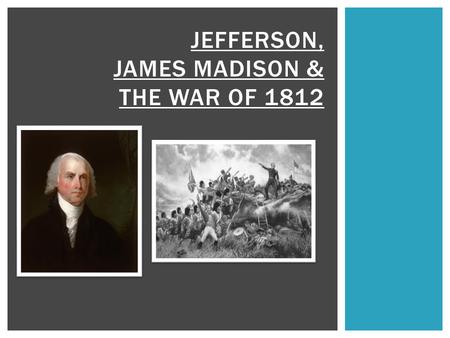 JEFFERSON, JAMES MADISON & THE WAR OF 1812.  British & French still fighting (remember – they DO NOT GET ALONG! French & Indian War, American Revolution,