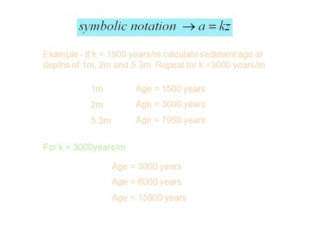 Example - if k = 1500 years/m calculate sediment age at depths of 1m, 2m and 5.3m. Repeat for k =3000 years/m 1m 2m 5.3m Age = 1500 years Age = 3000 years.