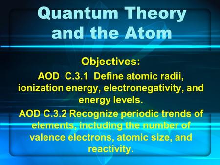 Quantum Theory and the Atom Objectives: AOD C.3.1 Define atomic radii, ionization energy, electronegativity, and energy levels. AOD C.3.2 Recognize periodic.
