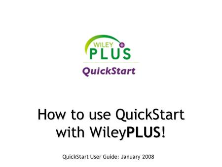 QuickStart User Guide: January 2008 How to use QuickStart with WileyPLUS!