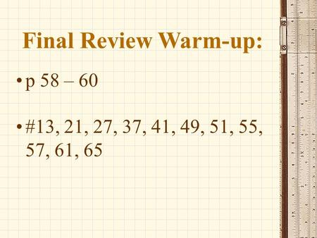 Final Review Warm-up: p 58 – 60 #13, 21, 27, 37, 41, 49, 51, 55, 57, 61, 65.