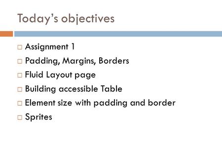 Today’s objectives  Assignment 1  Padding, Margins, Borders  Fluid Layout page  Building accessible Table  Element size with padding and border 