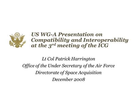 US WG-A Presentation on Compatibility and Interoperability at the 3 rd meeting of the ICG Lt Col Patrick Harrington Office of the Under Secretary of the.