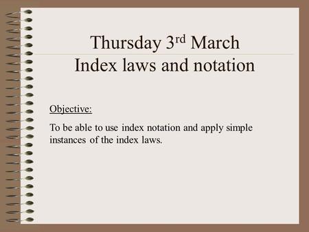 Thursday 3 rd March Index laws and notation Objective: To be able to use index notation and apply simple instances of the index laws.