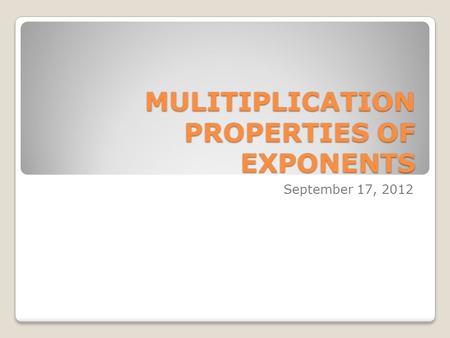 MULITIPLICATION PROPERTIES OF EXPONENTS September 17, 2012.