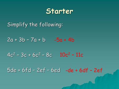 Starter Simplify the following: 2a + 3b – 7a + b 4c 2 – 3c + 6c 2 – 8c 5de + 6fd – 2ef – 6ed -5a + 4b 10c 2 – 11c -de + 6df – 2ef.