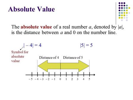 Absolute Value The absolute value of a real number a, denoted by |a|, is the distance between a and 0 on the number line. 2– 201345– 1– 3– 4– 5 | – 4|