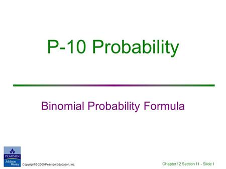 Copyright © 2009 Pearson Education, Inc. Chapter 12 Section 11 - Slide 1 P-10 Probability Binomial Probability Formula.
