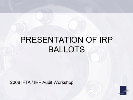 PRESENTATION OF IRP BALLOTS 2008 IFTA / IRP Audit Workshop.