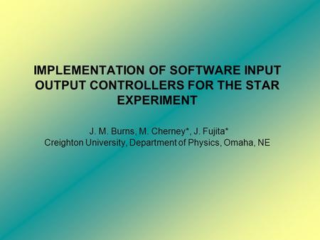 IMPLEMENTATION OF SOFTWARE INPUT OUTPUT CONTROLLERS FOR THE STAR EXPERIMENT J. M. Burns, M. Cherney*, J. Fujita* Creighton University, Department of Physics,