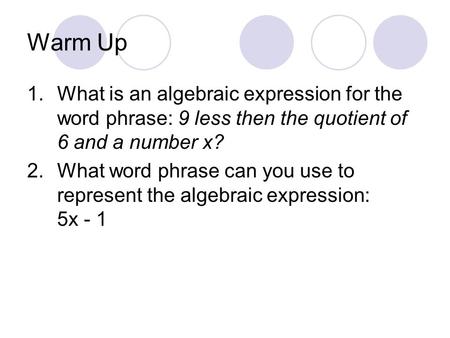 Warm Up 1.What is an algebraic expression for the word phrase: 9 less then the quotient of 6 and a number x? 2.What word phrase can you use to represent.