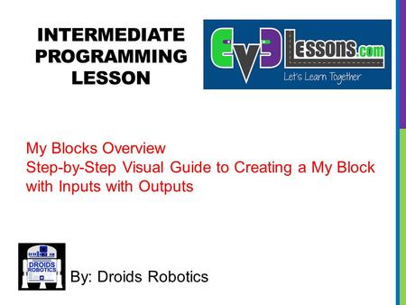 INTERMEDIATE PROGRAMMING LESSON By: Droids Robotics My Blocks Overview Step-by-Step Visual Guide to Creating a My Block with Inputs with Outputs.