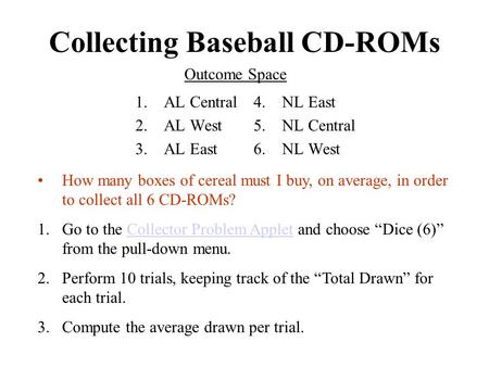 Collecting Baseball CD-ROMs 1.AL Central 2.AL West 3.AL East 4.NL East 5.NL Central 6.NL West Outcome Space How many boxes of cereal must I buy, on average,