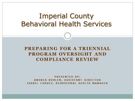PREPARING FOR A TRIENNIAL PROGRAM OVERSIGHT AND COMPLIANCE REVIEW PRESENTED BY: ANDREA KUHLEN, ASSISTANT DIRECTOR ISABEL CHAVEZ, BEHAVIORAL HEALTH MANAGER.