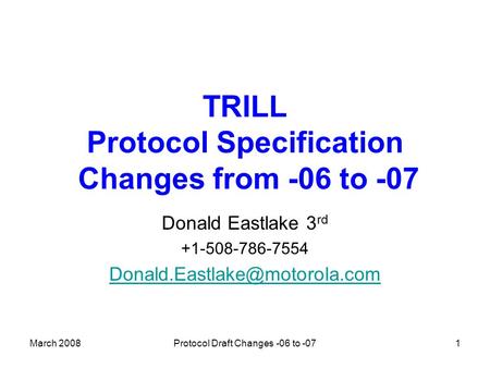 March 2008Protocol Draft Changes -06 to -071 TRILL Protocol Specification Changes from -06 to -07 Donald Eastlake 3 rd +1-508-786-7554