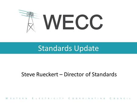 Standards Update Steve Rueckert – Director of Standards W ESTERN E LECTRICITY C OORDINATING C OUNCIL.
