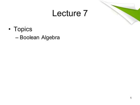 Lecture 7 Topics –Boolean Algebra 1. Logic and Bits Operation Computers represent information by bit A bit has two possible values, namely zero and one.
