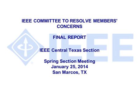 IEEE COMMITTEE TO RESOLVE MEMBERS' CONCERNS FINAL REPORT IEEE Central Texas Section Spring Section Meeting January 25, 2014 San Marcos, TX.
