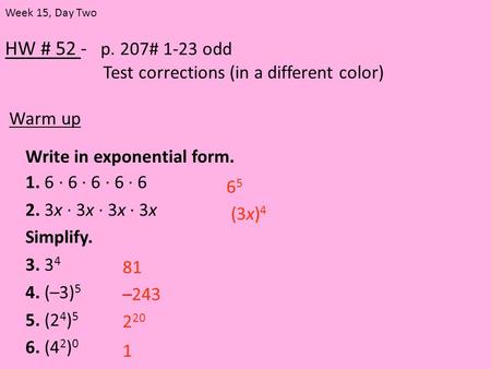 HW # 52 - p. 207# 1-23 odd Test corrections (in a different color) Warm up Week 15, Day Two Write in exponential form. 1. 6 · 6 · 6 · 6 · 6 2. 3x · 3x.