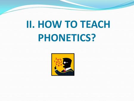 II. HOW TO TEACH PHONETICS?. through teaching phonemic alphabet by using evocative / reminiscent associative elements & symbols, using monolingual dictionary,