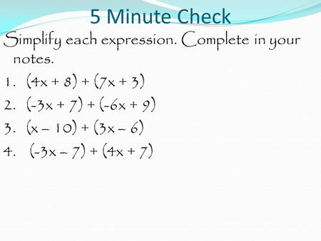 5 Minute Check Simplify each expression. Complete in your notes. 1. (4x + 8) + (7x + 3) 2. (-3x + 7) + (-6x + 9) 3. (x – 10) + (3x – 6) 4. (-3x – 7) +