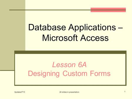 Database Applications – Microsoft Access Lesson 6A Designing Custom Forms Updated F13 24 slides in presentation 1.