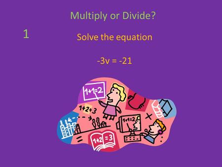Solve the equation -3v = -21 Multiply or Divide? 1.
