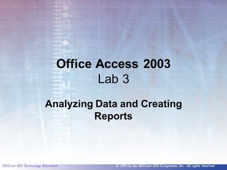 McGraw-Hill Technology Education © 2004 by the McGraw-Hill Companies, Inc. All rights reserved. Office Access 2003 Lab 3 Analyzing Data and Creating Reports.